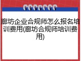 廊坊企业合规师怎么报名培训费用(廊坊合规师培训费用)