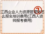 江西企业人力资源管理师怎么报名培训费用(江西人资师报考费用)