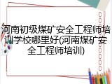 河南初级煤矿安全工程师培训学校哪里好(河南煤矿安全工程师培训)