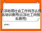 云浮助理社会工作师怎么报名培训费用(云浮社工师报名费用)