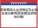 阳泉期货从业资格证怎么报名培训费用(阳泉期货资格培训费)