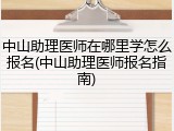 中山助理医师在哪里学怎么报名(中山助理医师报名指南)