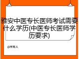 雅安中医专长医师考试需要什么学历(中医专长医师学历要求)