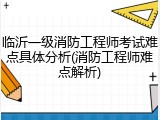 临沂一级消防工程师考试难点具体分析(消防工程师难点解析)