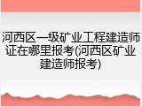 河西区一级矿业工程建造师证在哪里报考(河西区矿业建造师报考)