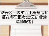 密云区一级矿业工程建造师证在哪里报考(密云矿业建造师报考)