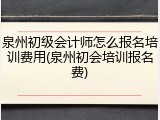 泉州初级会计师怎么报名培训费用(泉州初会培训报名费)
