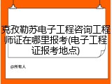克孜勒苏电子工程咨询工程师证在哪里报考(电子工程证报考地点)