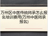 万州区中医传统师承怎么报名培训费用(万州中医师承报名)