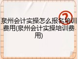 泉州会计实操怎么报名培训费用(泉州会计实操培训费用)