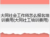 大同社会工作师怎么报名培训费用(大同社工培训费用)