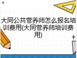 大同公共营养师怎么报名培训费用(大同营养师培训费用)