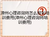 漳州心理咨询师怎么报名培训费用(漳州心理咨询师培训费用)