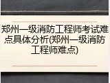 郑州一级消防工程师考试难点具体分析(郑州一级消防工程师难点)