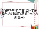 承德PMP项目管理师怎么报名培训费用(承德PMP培训费用)