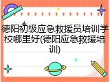 德阳初级应急救援员培训学校哪里好(德阳应急救援培训)
