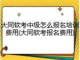 大同软考中级怎么报名培训费用(大同软考报名费用)