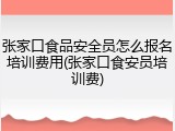 张家口食品安全员怎么报名培训费用(张家口食安员培训费)
