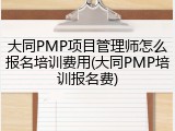 大同PMP项目管理师怎么报名培训费用(大同PMP培训报名费)