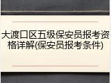 大渡口区五级保安员报考资格详解(保安员报考条件)