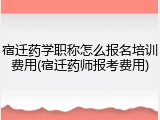 宿迁药学职称怎么报名培训费用(宿迁药师报考费用)