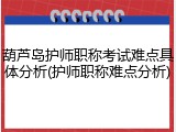 葫芦岛护师职称考试难点具体分析(护师职称难点分析)
