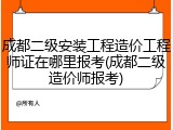 成都二级安装工程造价工程师证在哪里报考(成都二级造价师报考)