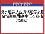 衡水证券从业资格证怎么报名培训费用(衡水证券资格培训费)
