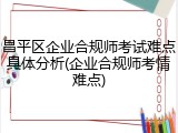 昌平区企业合规师考试难点具体分析(企业合规师考情难点)