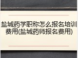 盐城药学职称怎么报名培训费用(盐城药师报名费用)