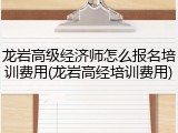 龙岩高级经济师怎么报名培训费用(龙岩高经培训费用)