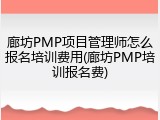 廊坊PMP项目管理师怎么报名培训费用(廊坊PMP培训报名费)