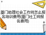 厦门助理社会工作师怎么报名培训费用(厦门社工师报名费用)