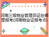 河南三级物业管理员证在哪里报考(河南物业证报考点)