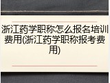 浙江药学职称怎么报名培训费用(浙江药学职称报考费用)