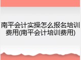 南平会计实操怎么报名培训费用(南平会计培训费用)