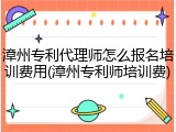 漳州专利代理师怎么报名培训费用(漳州专利师培训费)