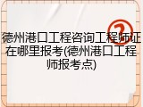 德州港口工程咨询工程师证在哪里报考(德州港口工程师报考点)