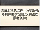 德阳水利总监理工程师证报考具体要求(德阳水利监理报考条件)