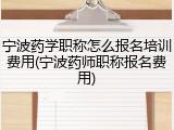 宁波药学职称怎么报名培训费用(宁波药师职称报名费用)