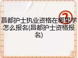 昌都护士执业资格在哪里学怎么报名(昌都护士资格报名)