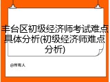 丰台区初级经济师考试难点具体分析(初级经济师难点分析)
