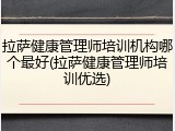 拉萨健康管理师培训机构哪个最好(拉萨健康管理师培训优选)