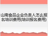山南食品企业负责人怎么报名培训费用(培训报名费用)
