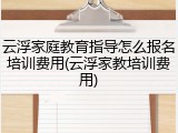 云浮家庭教育指导怎么报名培训费用(云浮家教培训费用)