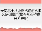 大同基金从业资格证怎么报名培训费用(基金从业资格报名费用)