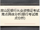 房山区银行从业资格证考试难点具体分析(银行考试难点分析)