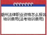 潮州法律职业资格怎么报名培训费用(法考培训费用)