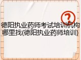 德阳执业药师考试培训机构哪里找(德阳执业药师培训)