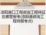 洛阳港口工程咨询工程师证在哪里报考(洛阳港咨询工程师报考点)